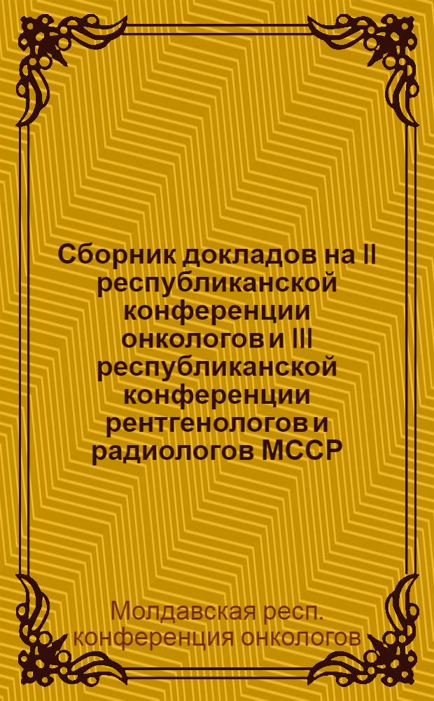 Сборник докладов на II республиканской конференции онкологов и III республиканской конференции рентгенологов и радиологов МССР