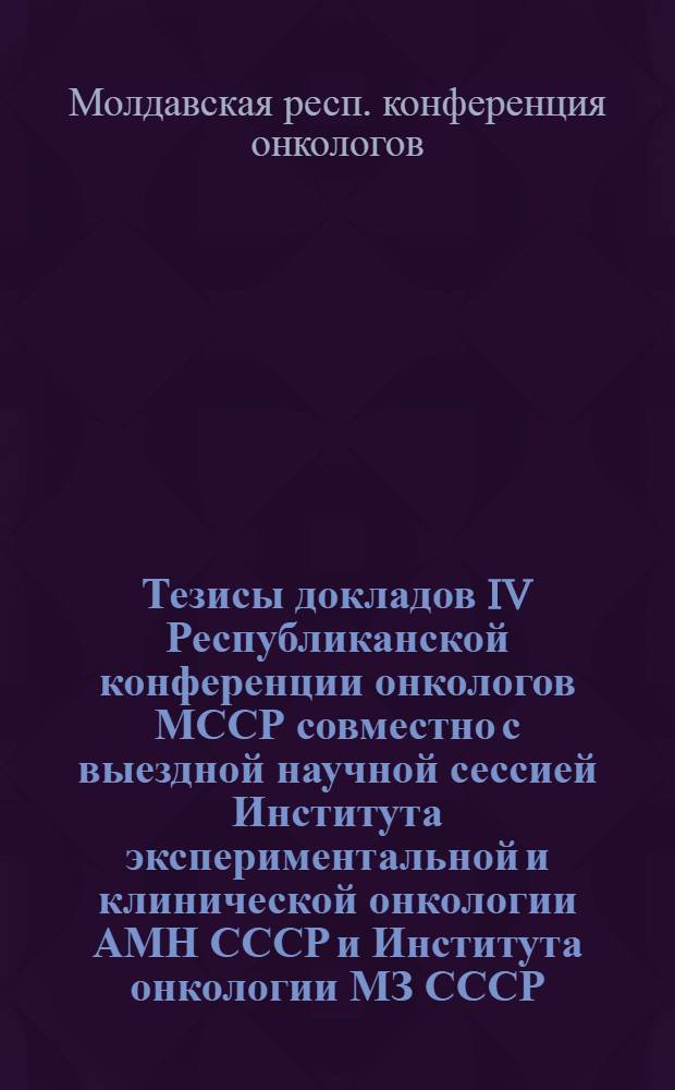Тезисы докладов IV Республиканской конференции онкологов МССР совместно с выездной научной сессией Института экспериментальной и клинической онкологии АМН СССР и Института онкологии МЗ СССР. 28-30 ноября 1966 г.