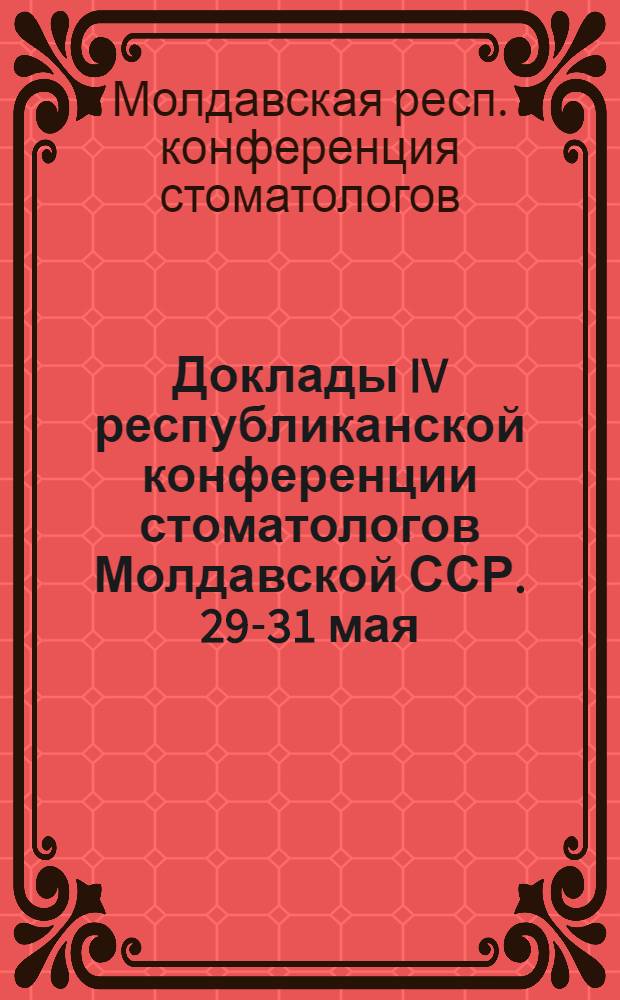 Доклады IV республиканской конференции стоматологов Молдавской ССР. 29-31 мая : (Краткое содержание)