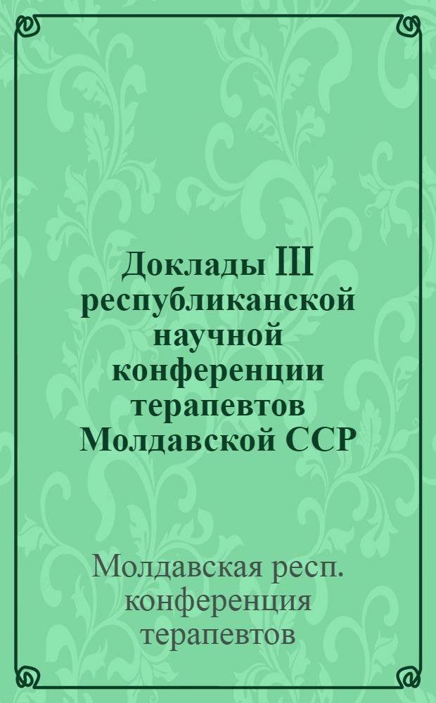 Доклады III республиканской научной конференции терапевтов Молдавской ССР : (Тезисы). 22-24 ноября 1961 г