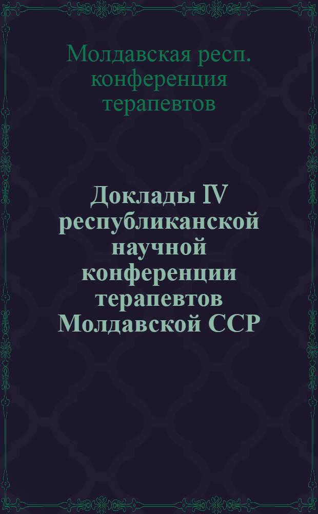 Доклады IV республиканской научной конференции терапевтов Молдавской ССР : (Краткое содержание)