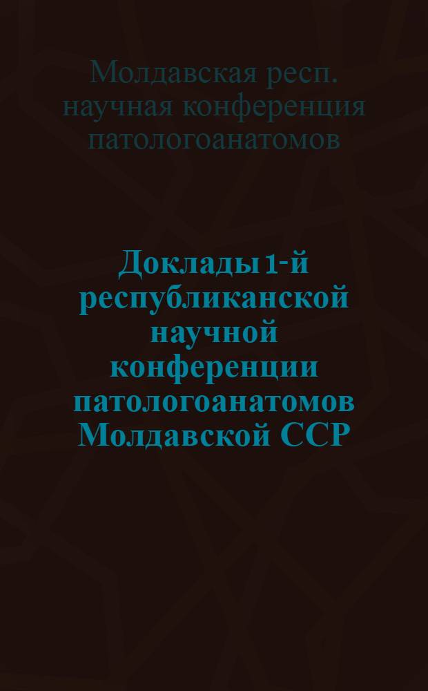 Доклады 1-й республиканской научной конференции патологоанатомов Молдавской ССР : (Тезисы). 3-5 окт. 1961 г
