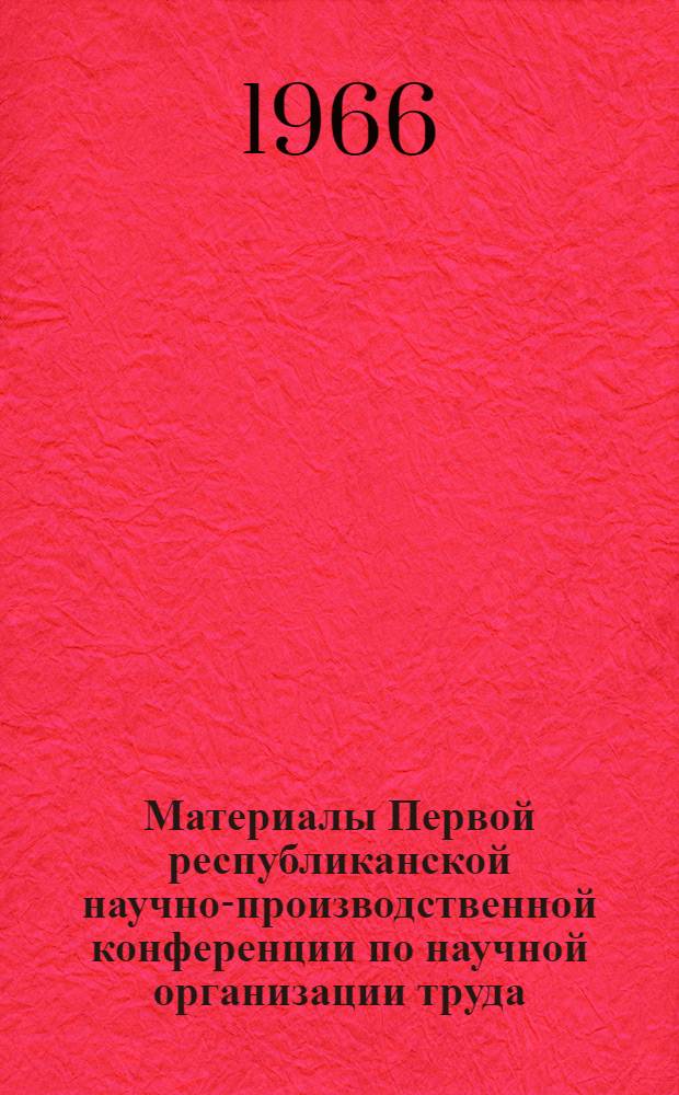 Материалы Первой республиканской научно-производственной конференции по научной организации труда. 7-8 июля 1966 г.