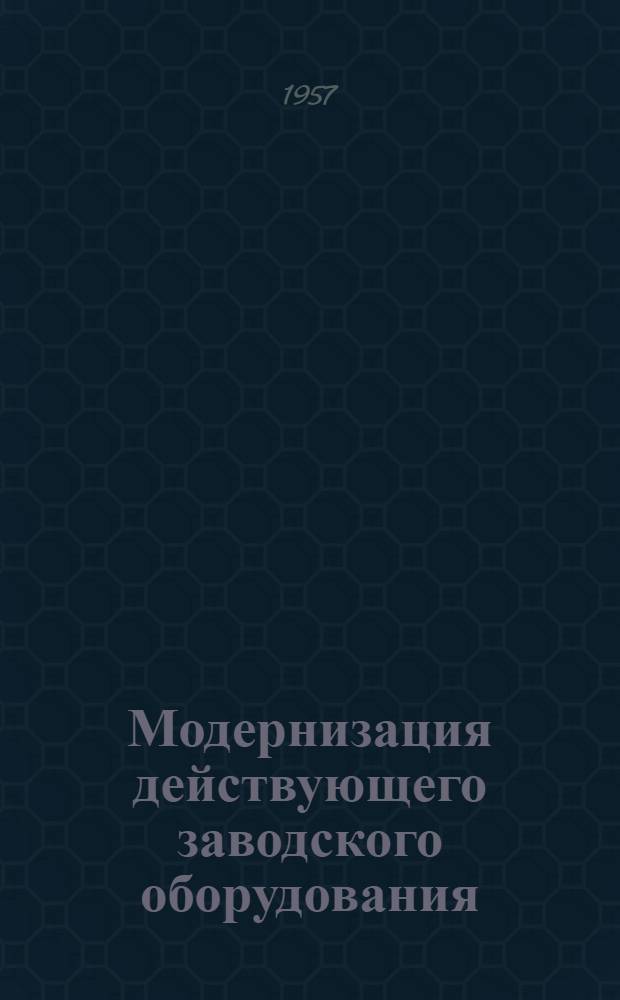 Модернизация действующего заводского оборудования : [Сборник № 1]-. [№ 1] : Из опыта ЦКБ Реммаштреста, Сестрорецкого инструментального, Косулинского абразивного и Краматорского станкостроительного заводов