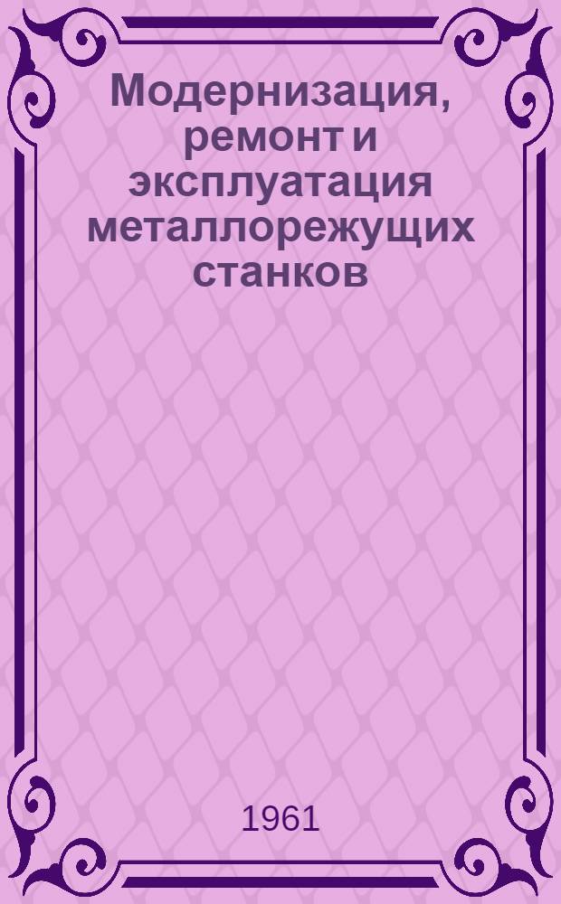 Модернизация, ремонт и эксплуатация металлорежущих станков : Сборник [Вып. 1]-. [Вып. 1]