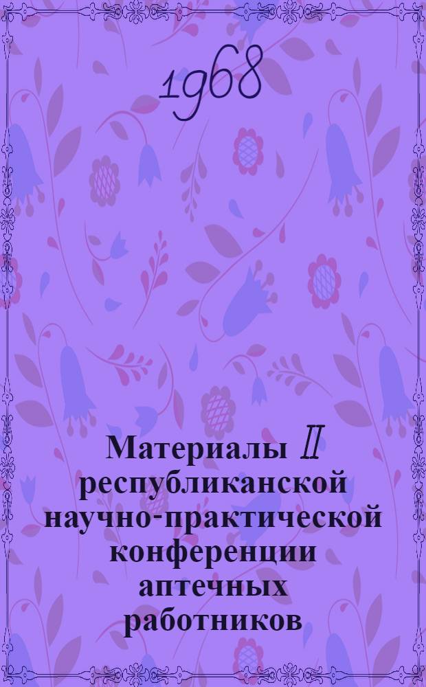 Материалы II республиканской научно-практической конференции аптечных работников. 22-23 мая 1967 г : [Вып.] 1-. [Вып.] 1