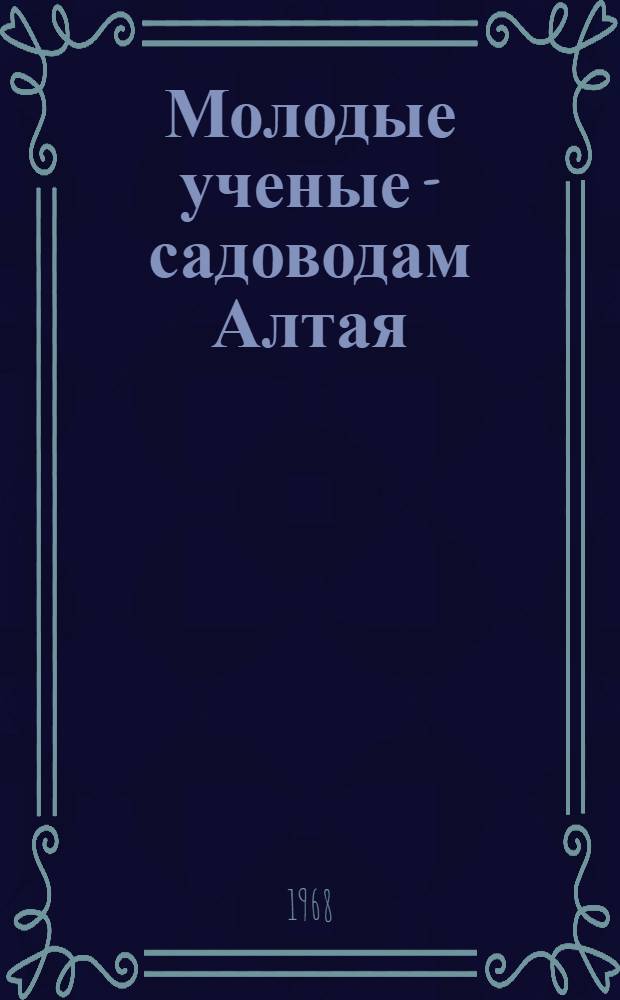 Молодые ученые - садоводам Алтая : (Сборник науч.-исслед. работ сотрудников и аспирантов Алт. опыт. станции садоводства им. М.А. Лисавенко : Материалы конференции)