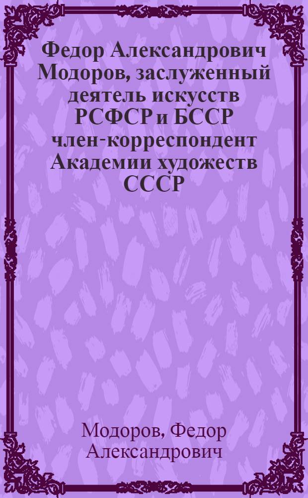 Федор Александрович Модоров, заслуженный деятель искусств РСФСР и БССР член-корреспондент Академии художеств СССР : Каталог выставки произведений к 75-летию со дня рождения