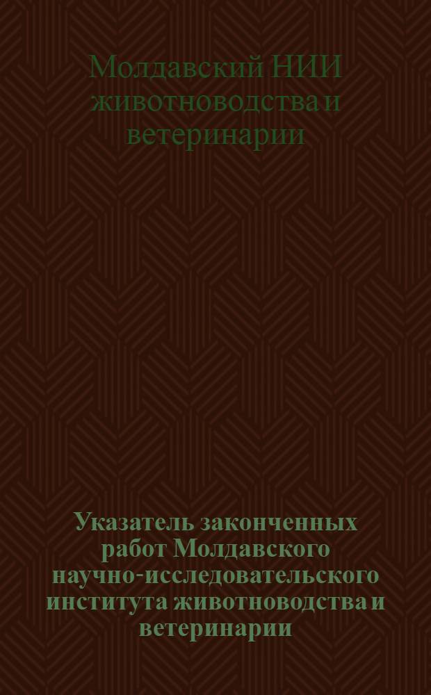 Указатель законченных работ Молдавского научно-исследовательского института животноводства и ветеринарии