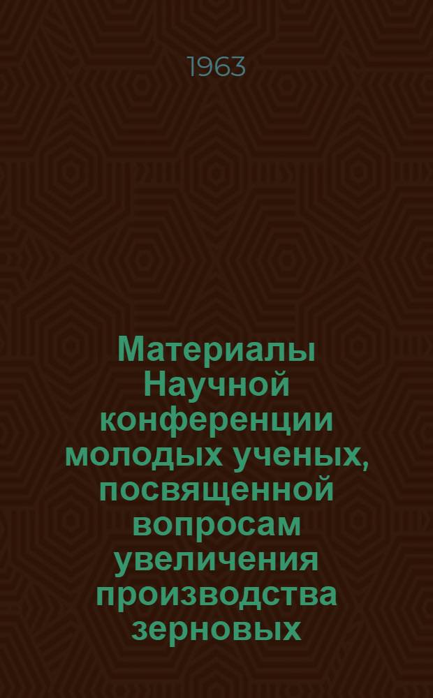 Материалы Научной конференции молодых ученых, посвященной вопросам увеличения производства зерновых, зернобобовых и технических культур
