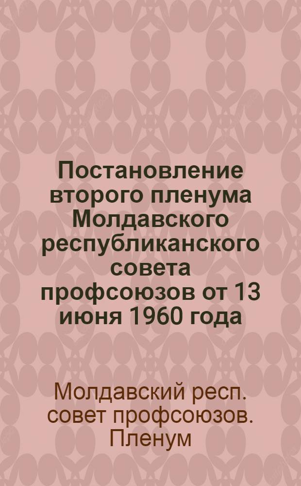 Постановление второго пленума Молдавского республиканского совета профсоюзов от 13 июня 1960 года. [О ходе подготовки к переводу в 1960 году всех рабочих и служащих на сокращенный рабочий день и упорядочению заработной платы на предприятиях промышленности, строительства, транспорта и связи]