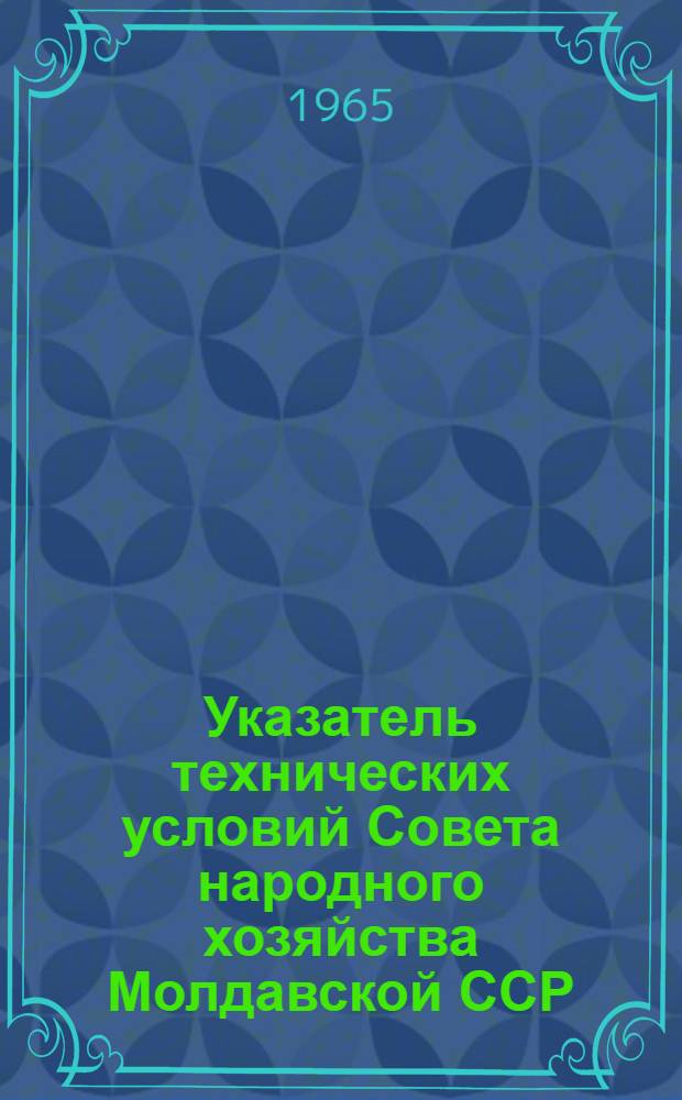 Указатель технических условий Совета народного хозяйства Молдавской ССР : (По состоянию на 1 января 1965 г.)