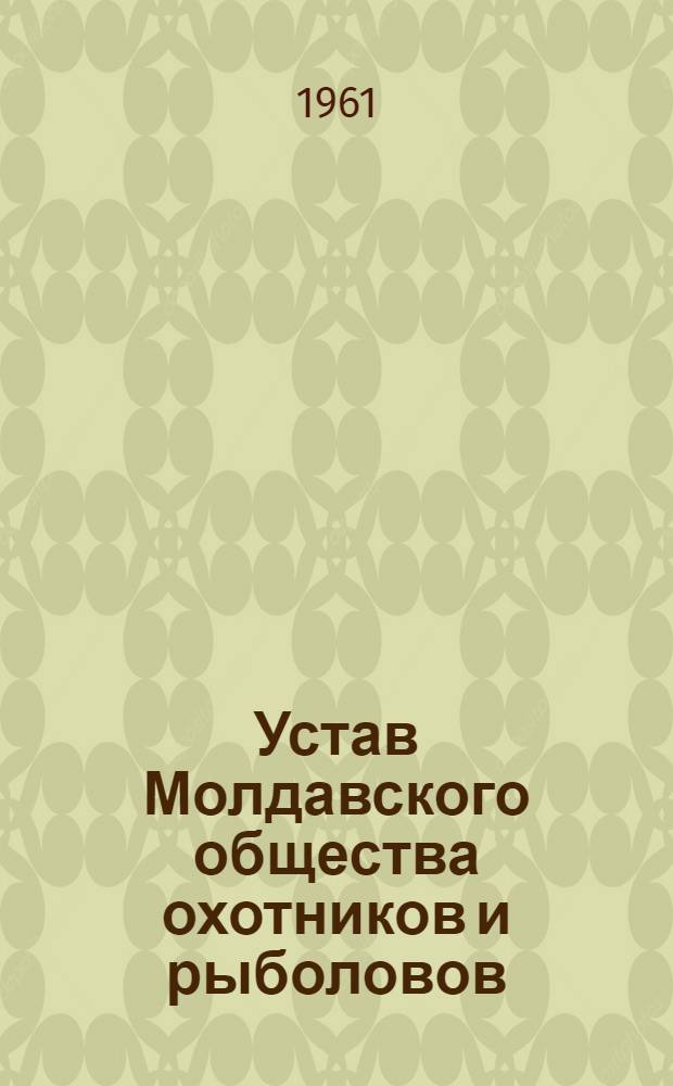 Устав Молдавского общества охотников и рыболовов : Утв. V респ. конференцией... 6/VII 1961 г