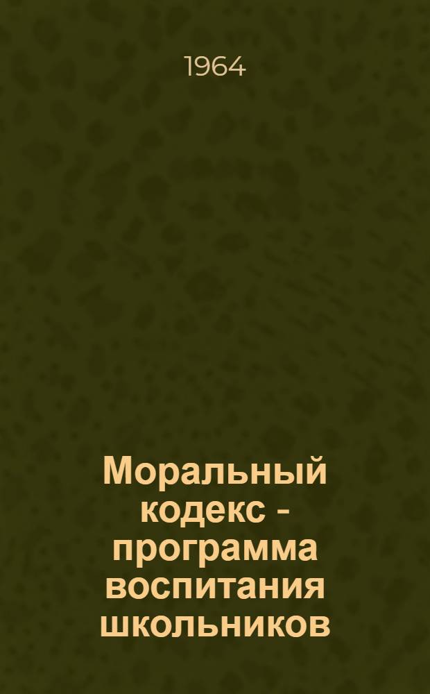Моральный кодекс - программа воспитания школьников : Труды первой межвузовской конференции, провед. в Вологде 26-28 ноября 1963 г