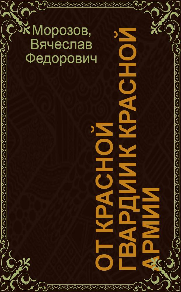 От Красной Гвардии к Красной Армии : Борьба моск. большевиков за создание Вооруженных Сил Советской республики в 1917-1918 гг