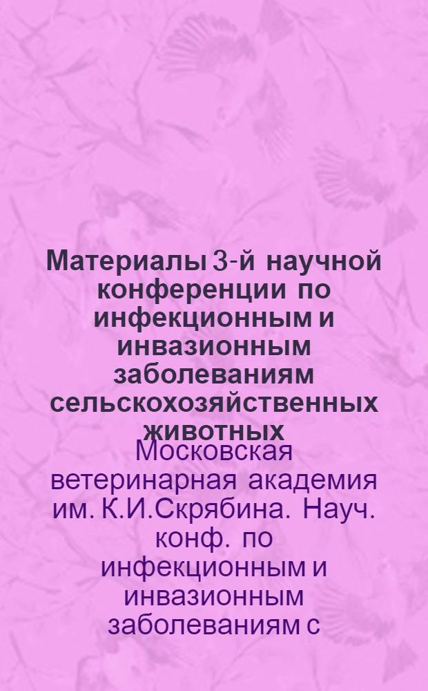 Материалы 3-й научной конференции по инфекционным и инвазионным заболеваниям сельскохозяйственных животных (5-7 марта 1957 г.) : Авторефераты докладов
