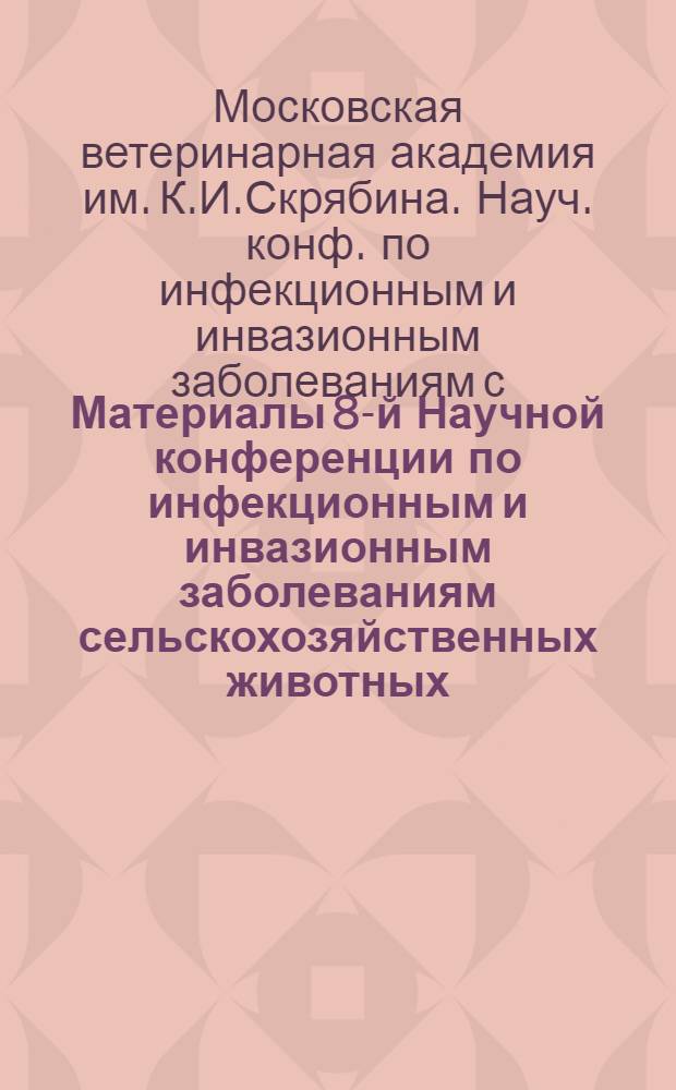 Материалы 8-й Научной конференции по инфекционным и инвазионным заболеваниям сельскохозяйственных животных. (2-5 марта 1962 г.)