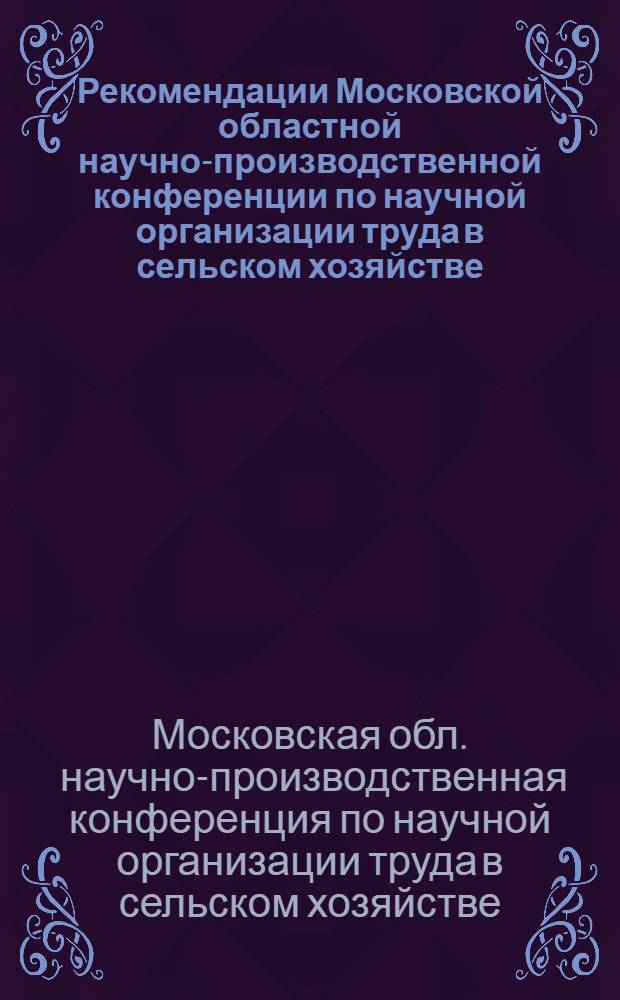 Рекомендации Московской областной научно-производственной конференции по научной организации труда в сельском хозяйстве. 29-31 января 1968 г.