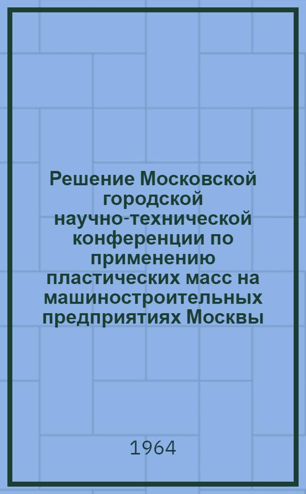 Решение Московской городской научно-технической конференции по применению пластических масс на машиностроительных предприятиях Москвы. 2 июня 1964 г.
