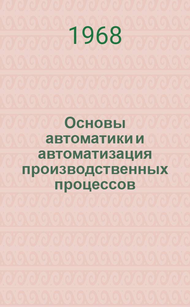 Основы автоматики и автоматизация производственных процессов : Учеб. пособие для студентов специальностей 0501, 0503, 0513 : Ч. 1-
