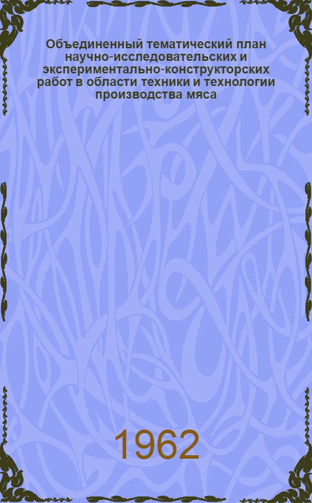 Объединенный тематический план научно-исследовательских и экспериментально-конструкторских работ в области техники и технологии производства мяса, мясных продуктов и органопрепаратов, проводимых научно-исследовательскими и учебными институтами, лабораториями совнархозов и предприятий...