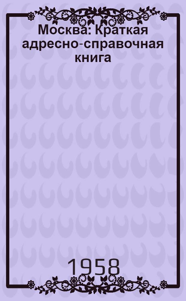 Москва : Краткая адресно-справочная книга : По сост. на 1 сент. 1958 г