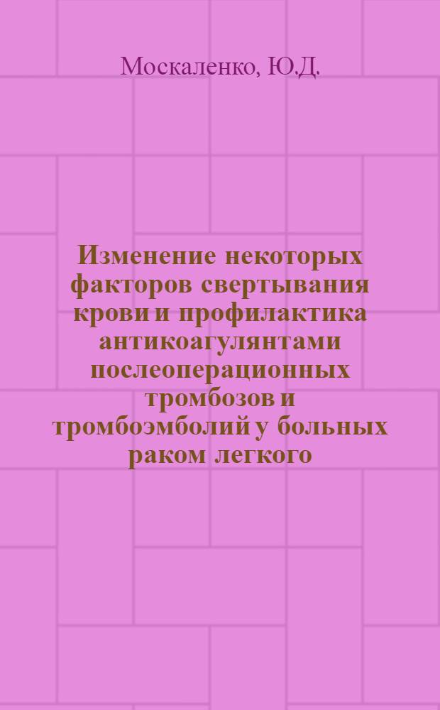 Изменение некоторых факторов свертывания крови и профилактика антикоагулянтами послеоперационных тромбозов и тромбоэмболий у больных раком легкого : Автореферат дис. на соискание учен. степени кандидата мед. наук