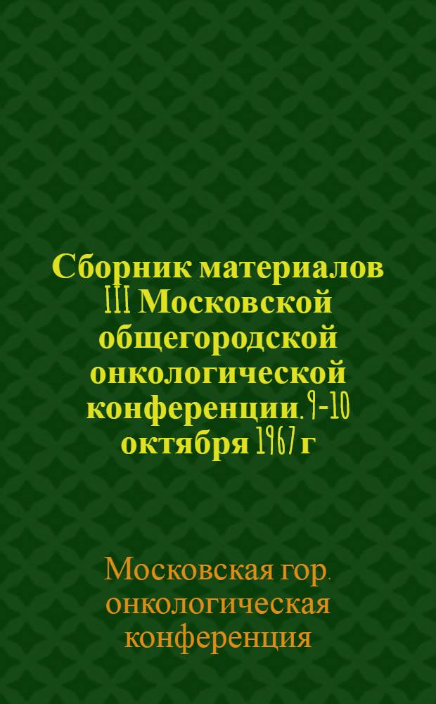Сборник материалов III Московской общегородской онкологической конференции. 9-10 октября 1967 г.