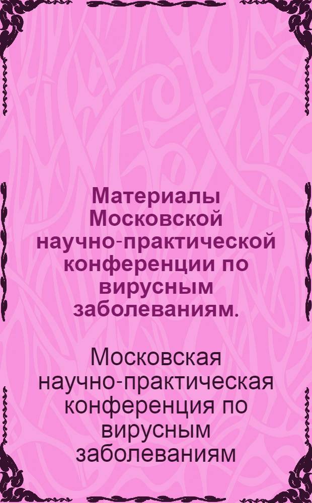 Материалы Московской научно-практической конференции по вирусным заболеваниям. (25-27 июня 1968 г.)