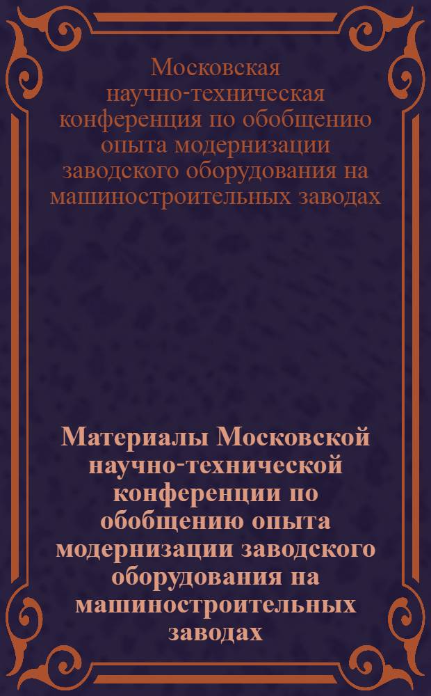 Материалы Московской научно-технической конференции по обобщению опыта модернизации заводского оборудования на машиностроительных заводах