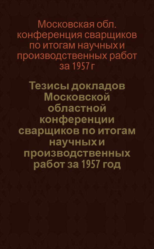 Тезисы докладов Московской областной конференции сварщиков по итогам научных и производственных работ за 1957 год