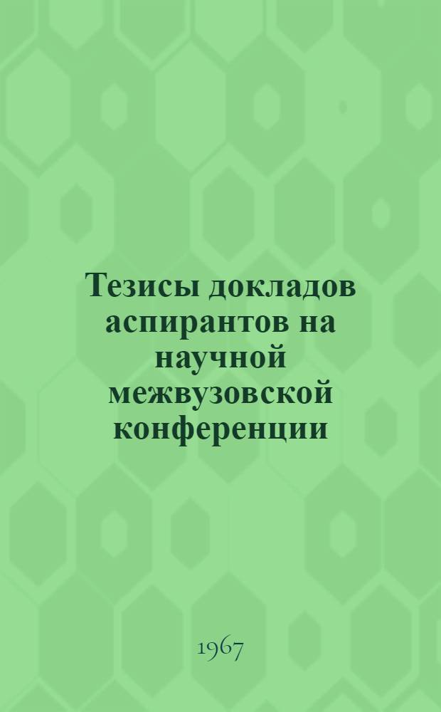 Тезисы докладов аспирантов на научной межвузовской конференции : (Прикл. геометрия и инж. графика. 26-28 июня 1967 г.)