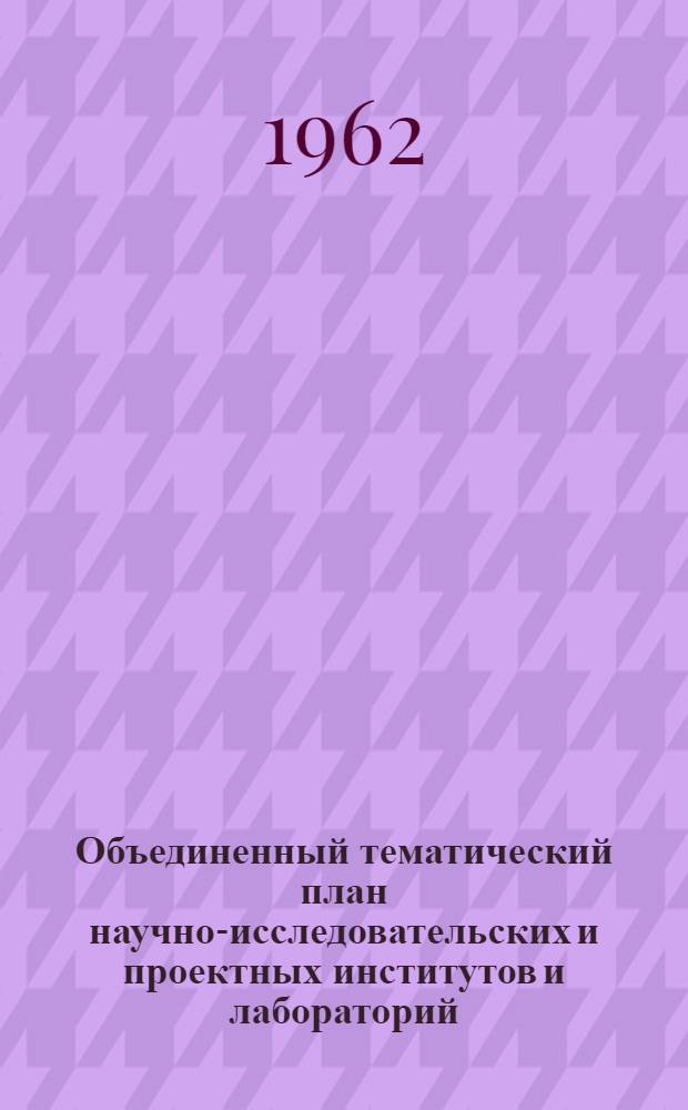 Объединенный тематический план научно-исследовательских и проектных институтов и лабораторий, работающих в области химии и технологии жиров и моющих средств на 1962 год