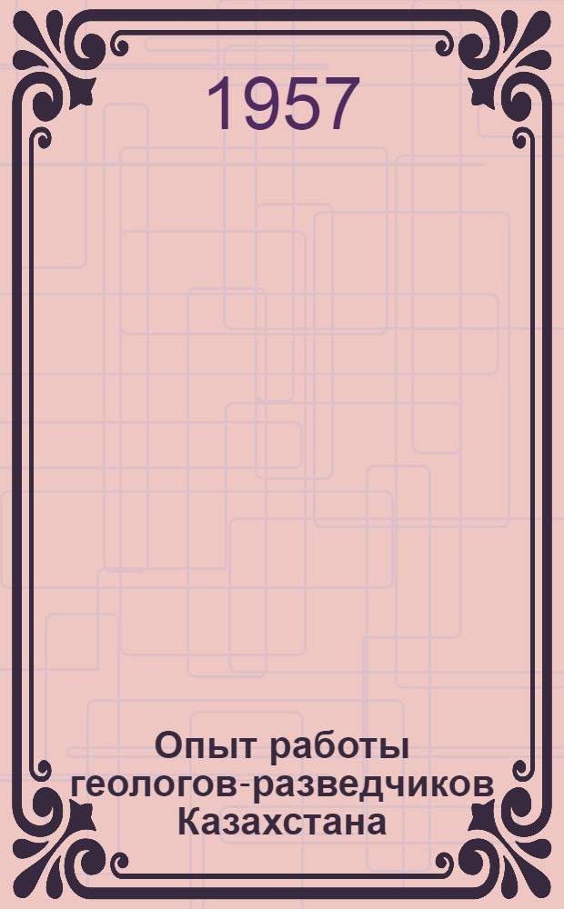 Опыт работы геологов-разведчиков Казахстана : Материалы первого совещания изобретателей, рационализаторов и новаторов производства геол. организаций Казахстана