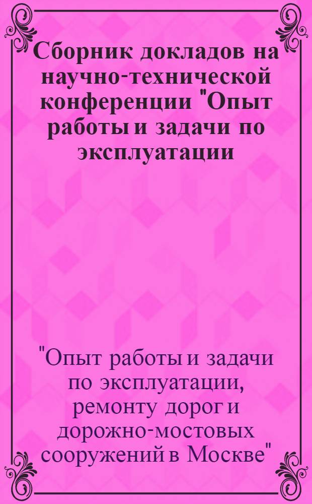 Сборник докладов на научно-технической конференции "Опыт работы и задачи по эксплуатации, ремонту дорог и дорожно-мостовых сооружений в Москве"