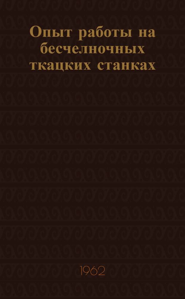 Опыт работы на бесчелночных ткацких станках : (Всесоюз. науч.-техн. семинар). 4-6 окт. 1961 г. г. Монино