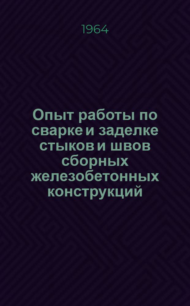 Опыт работы по сварке и заделке стыков и швов сборных железобетонных конструкций : Сборник материалов Семинара инж.-техн. работников и новаторов строительства тепловых и гидроэлектростанций. 15-19 ноября 1962 г