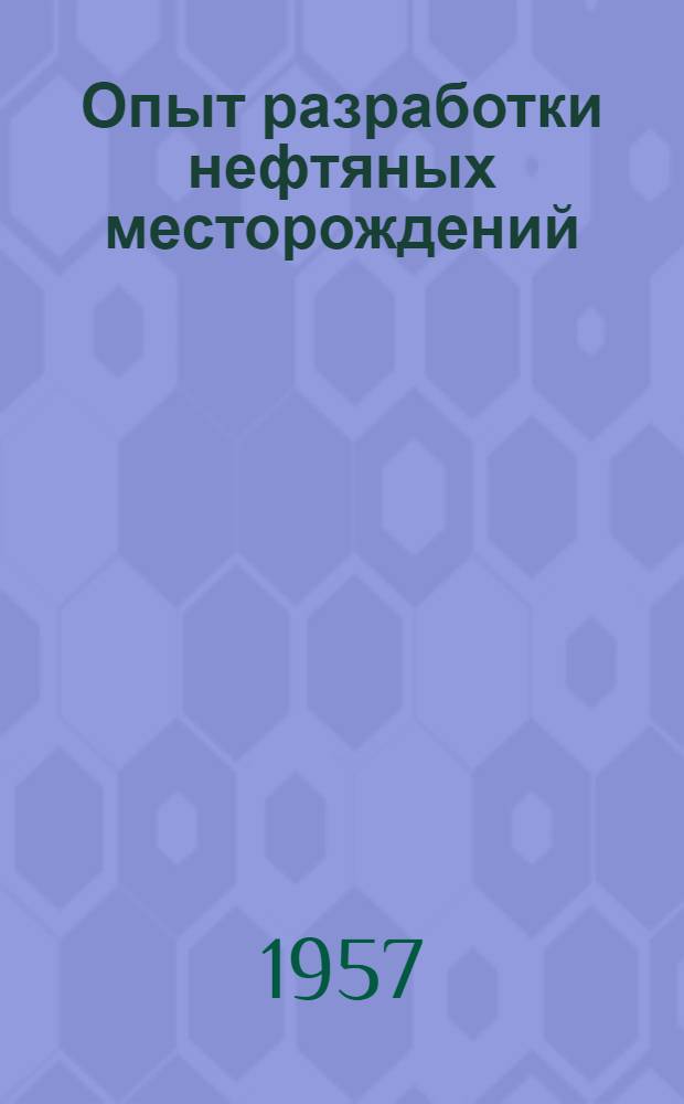 Опыт разработки нефтяных месторождений : Труды всесоюз. совещания работников по добыче нефти, состоявшегося в г. Куйбышеве 19-23 июня 1956 г