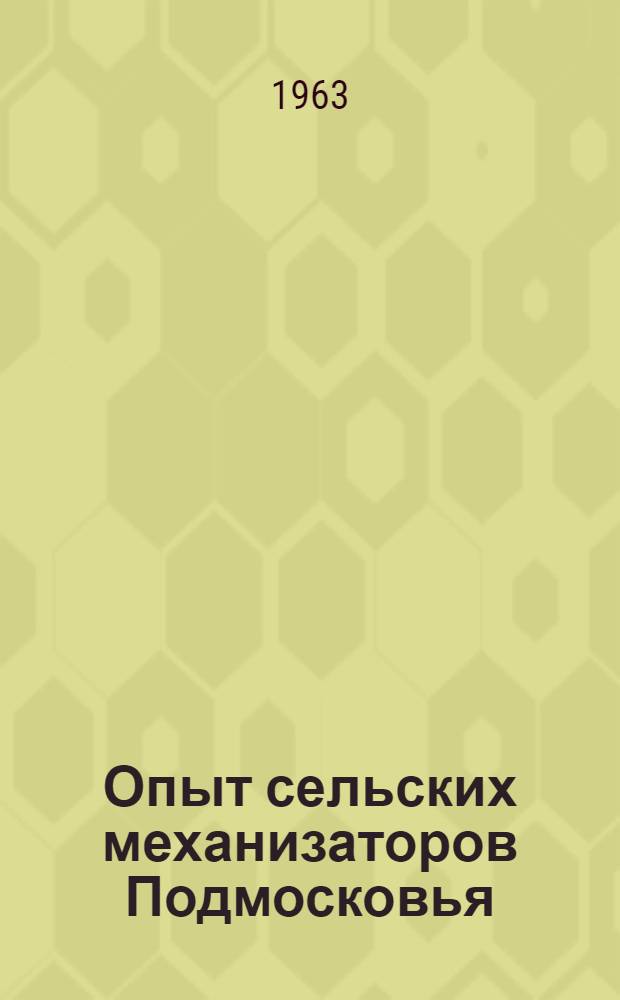 Опыт сельских механизаторов Подмосковья : Сборник по обмену опытом работы рационализаторов и изобретателей в совхозах, колхозах и на отд-ниях Сельхозтехники