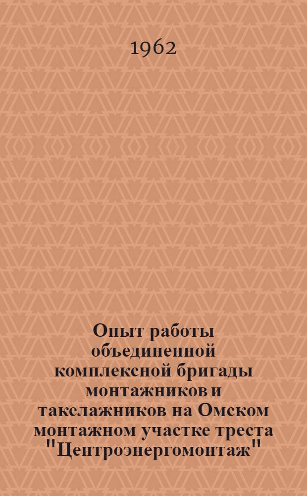 Опыт работы объединенной комплексной бригады монтажников и такелажников на Омском монтажном участке треста "Центроэнергомонтаж"