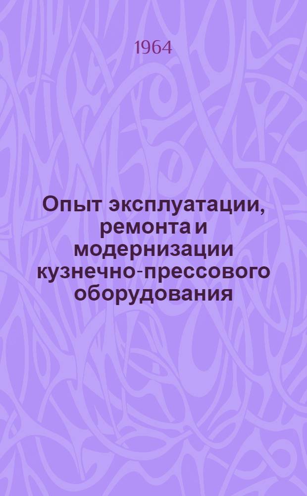 Опыт эксплуатации, ремонта и модернизации кузнечно-прессового оборудования : (Материалы семинара). 21-22 мая 1964 г. Воронеж