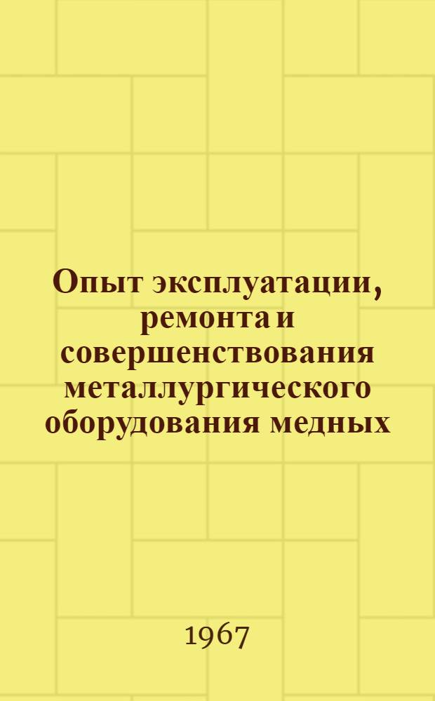 Опыт эксплуатации, ремонта и совершенствования металлургического оборудования медных, никелевых, свинцовых и цинковых заводов : (По материалам Всесоюз. школы)