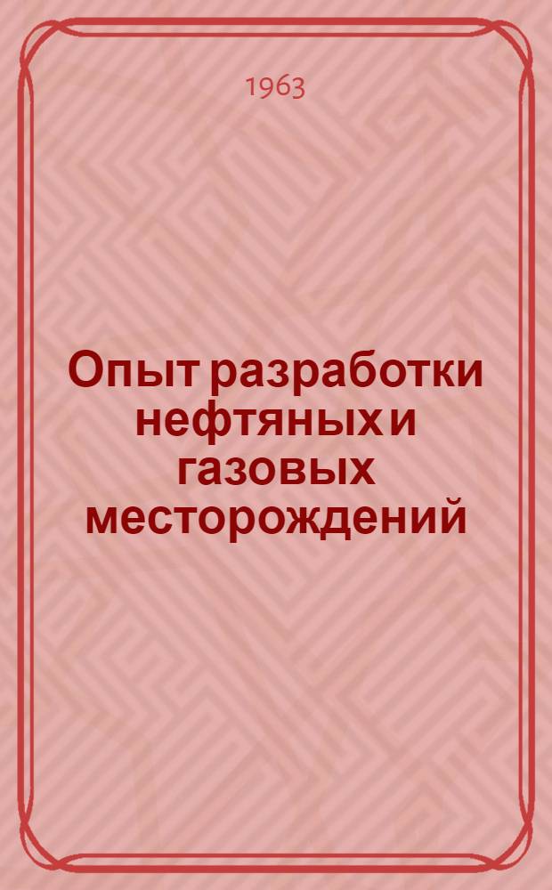 Опыт разработки нефтяных и газовых месторождений : (Материалы Всесоюз. совещания по разработке нефт. и газовых месторождений в г. Киеве 1961 г.)