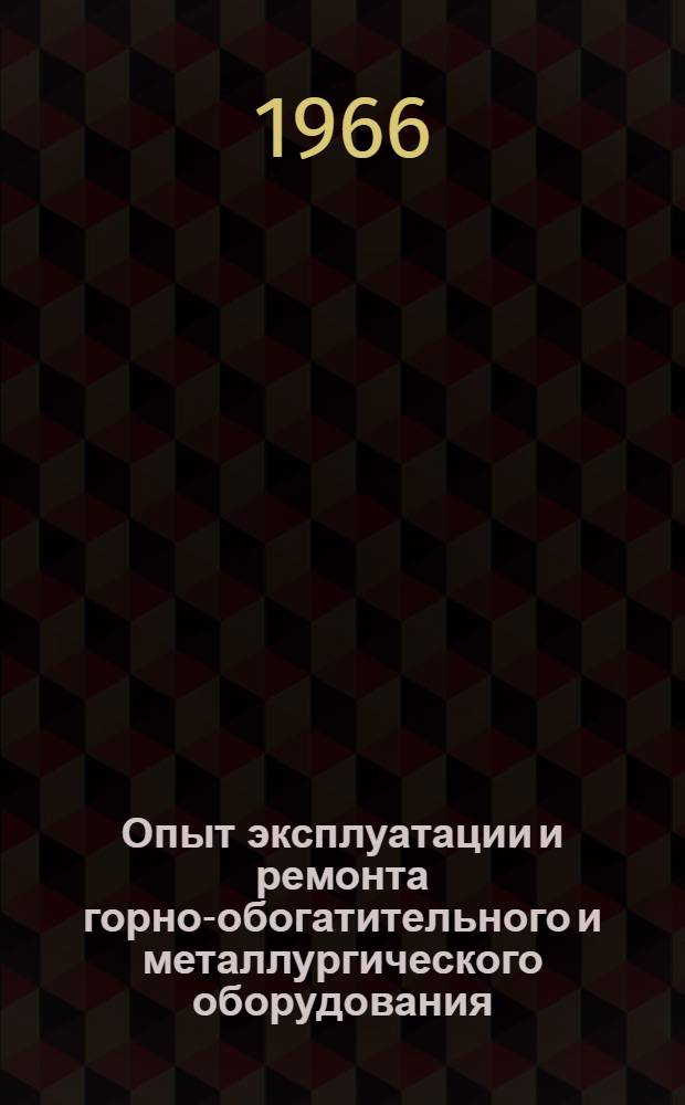 Опыт эксплуатации и ремонта горно-обогатительного и металлургического оборудования : Книжная и журн. литература на рус. и иностр. яз. (выборочно) за 1963-1966 гг. (1 квартал)