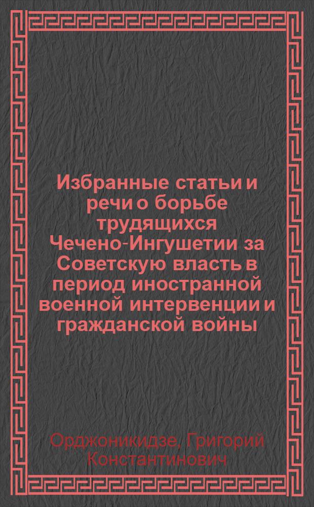 Избранные статьи и речи о борьбе трудящихся Чечено-Ингушетии за Советскую власть в период иностранной военной интервенции и гражданской войны