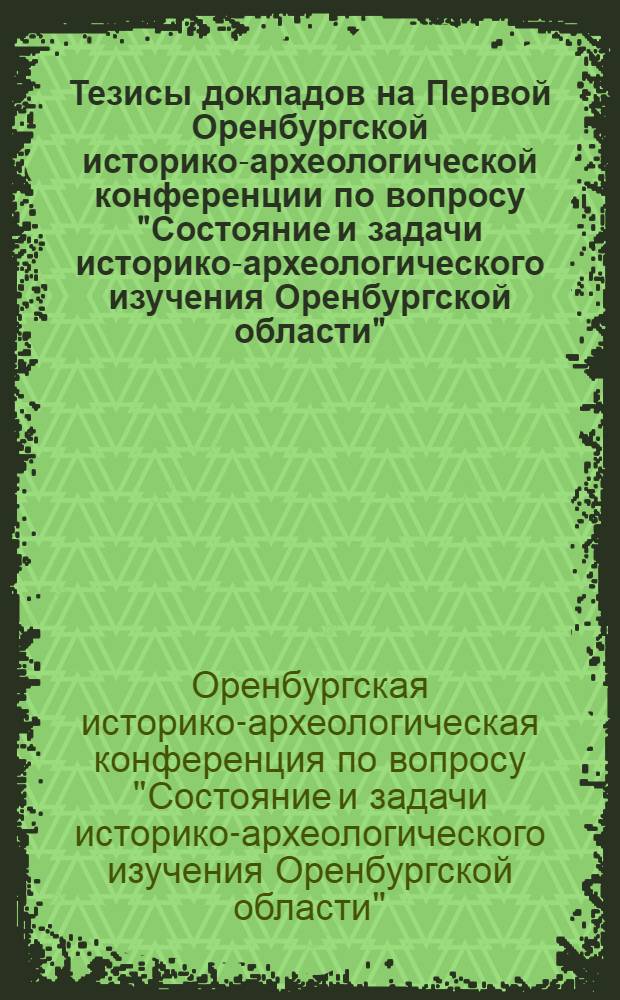 Тезисы докладов на Первой Оренбургской историко-археологической конференции по вопросу "Состояние и задачи историко-археологического изучения Оренбургской области"