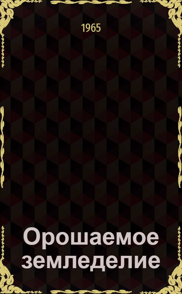 Орошаемое земледелие : Почвоведение, земледелие и растениеводство : Учеб. пособие для инж. фак. с.-х. ин-тов и некоторых разделов биол.-почв. фак. гос. ун-тов