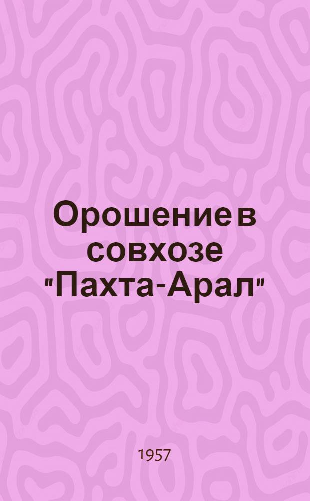 Орошение в совхозе "Пахта-Арал" : По материалам выездной сессии учен. совета ВНИИГиМ в совхозе "Пахта-Арал", Голодная степь