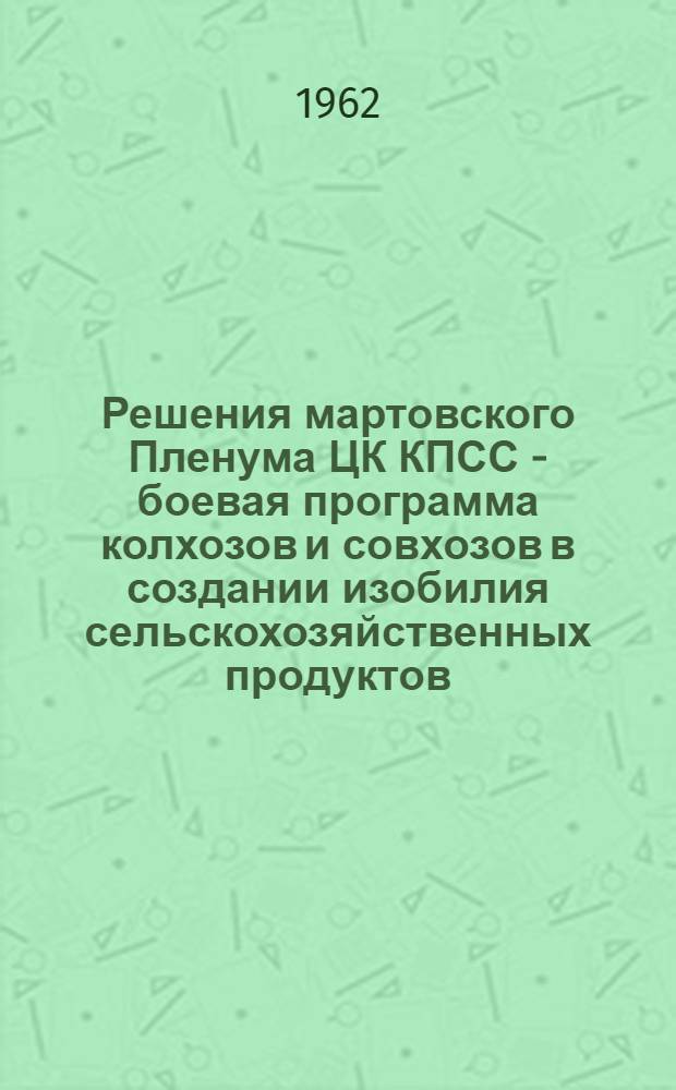 Решения мартовского Пленума ЦК КПСС - боевая программа колхозов и совхозов в создании изобилия сельскохозяйственных продуктов