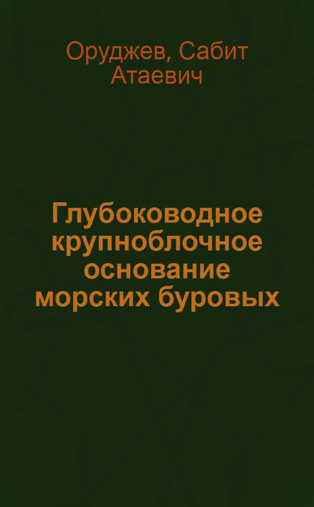 Глубоководное крупноблочное основание морских буровых : (Метод освоения новых нефт. месторождений Касп. моря)